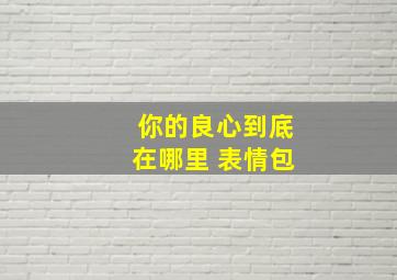 你的良心到底在哪里 表情包